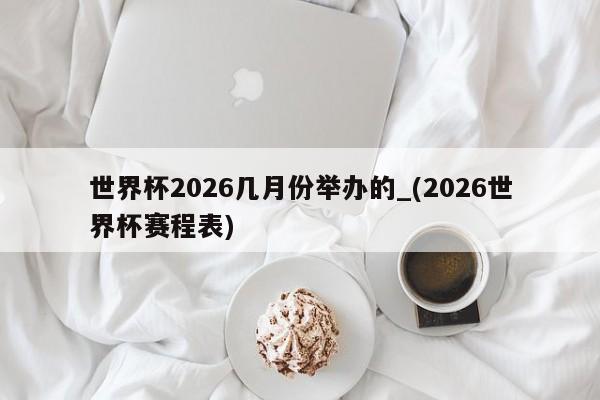 世界杯2026几月份举办的_(2026世界杯赛程表)