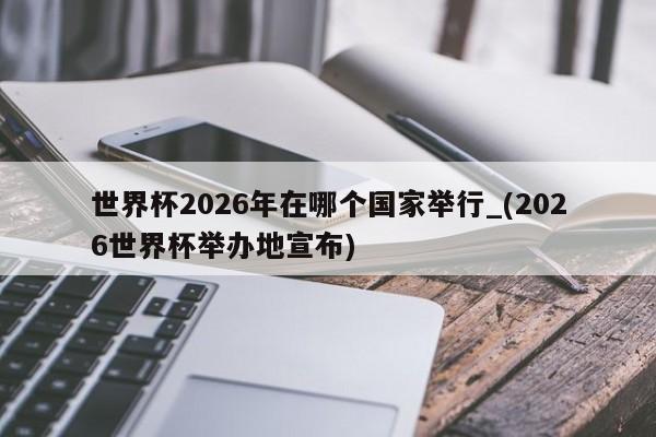 世界杯2026年在哪个国家举行_(2026世界杯举办地宣布)