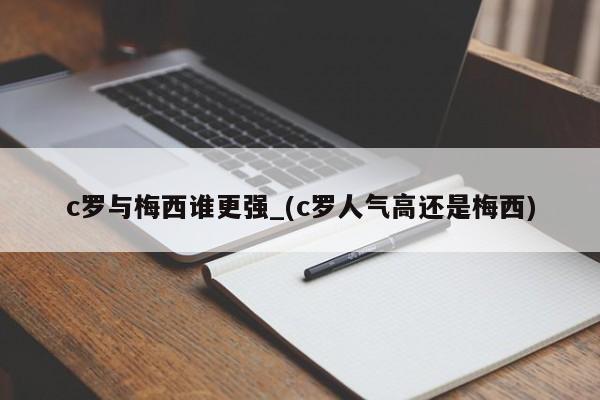 c罗与梅西谁更强_(c罗人气高还是梅西)