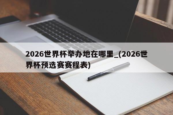 2026世界杯举办地在哪里_(2026世界杯预选赛赛程表)
